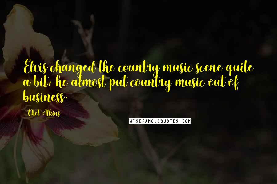 Chet Atkins Quotes: Elvis changed the country music scene quite a bit; he almost put country music out of business.