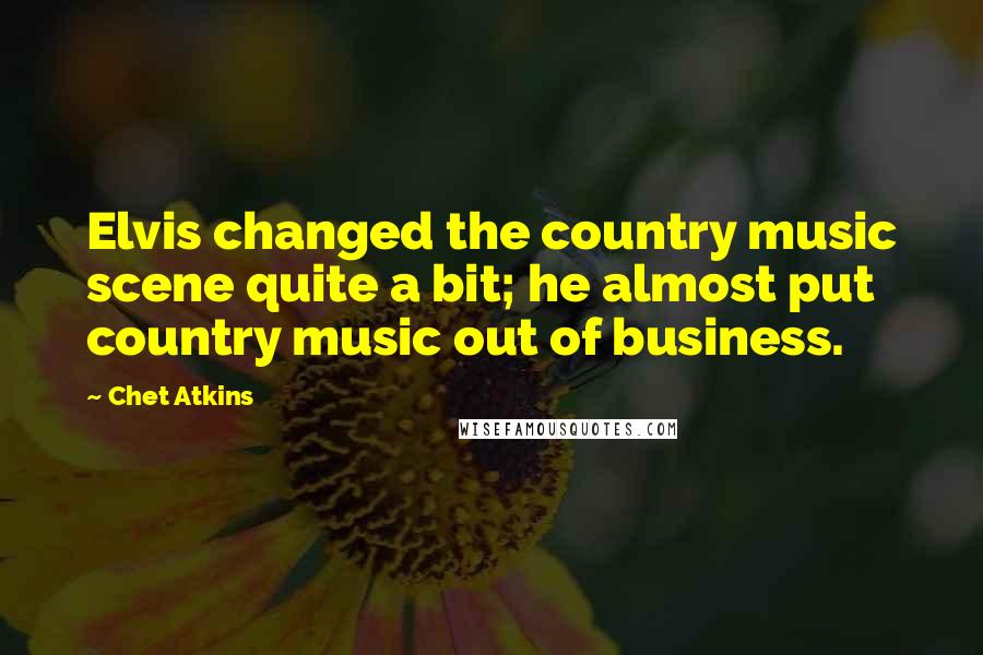 Chet Atkins Quotes: Elvis changed the country music scene quite a bit; he almost put country music out of business.