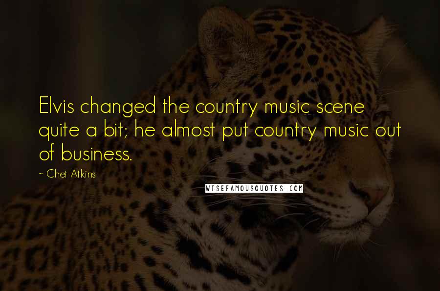 Chet Atkins Quotes: Elvis changed the country music scene quite a bit; he almost put country music out of business.