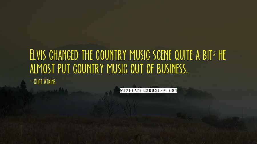 Chet Atkins Quotes: Elvis changed the country music scene quite a bit; he almost put country music out of business.