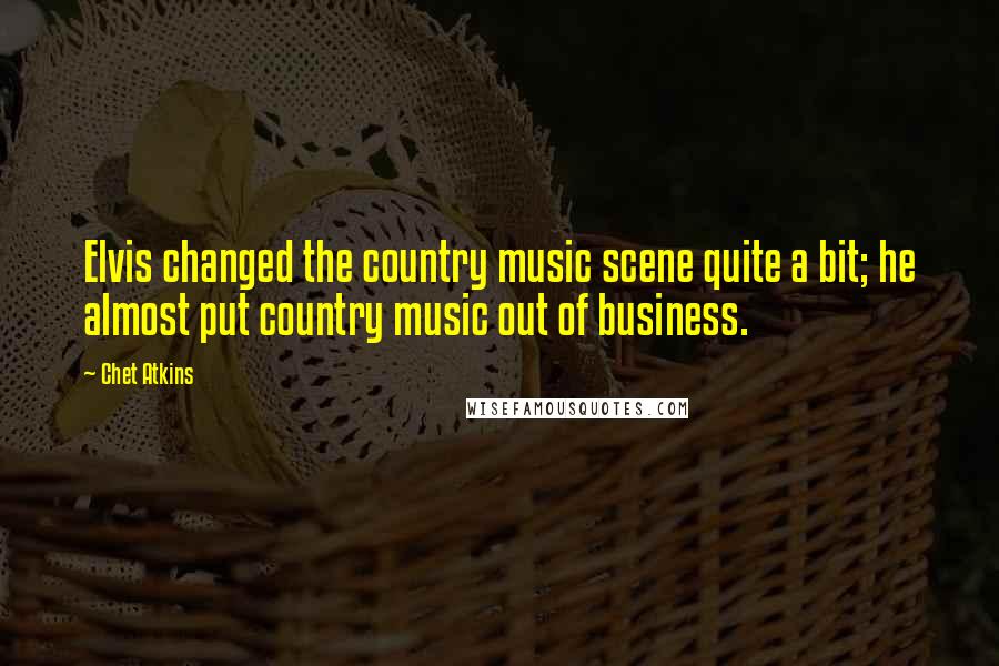 Chet Atkins Quotes: Elvis changed the country music scene quite a bit; he almost put country music out of business.