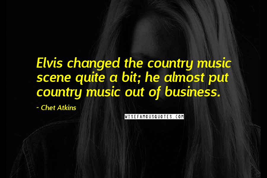 Chet Atkins Quotes: Elvis changed the country music scene quite a bit; he almost put country music out of business.