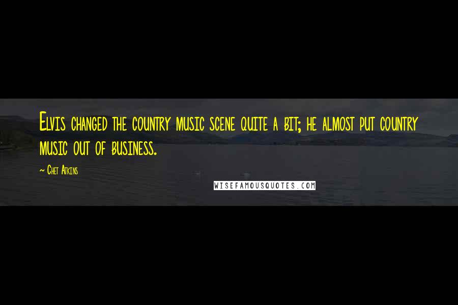 Chet Atkins Quotes: Elvis changed the country music scene quite a bit; he almost put country music out of business.