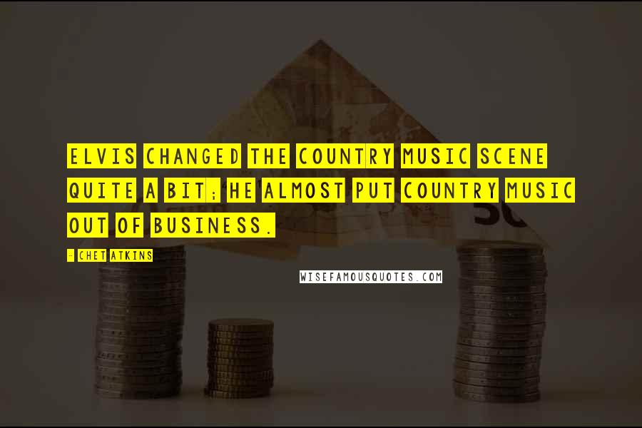 Chet Atkins Quotes: Elvis changed the country music scene quite a bit; he almost put country music out of business.