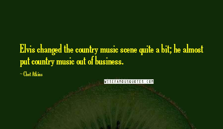 Chet Atkins Quotes: Elvis changed the country music scene quite a bit; he almost put country music out of business.