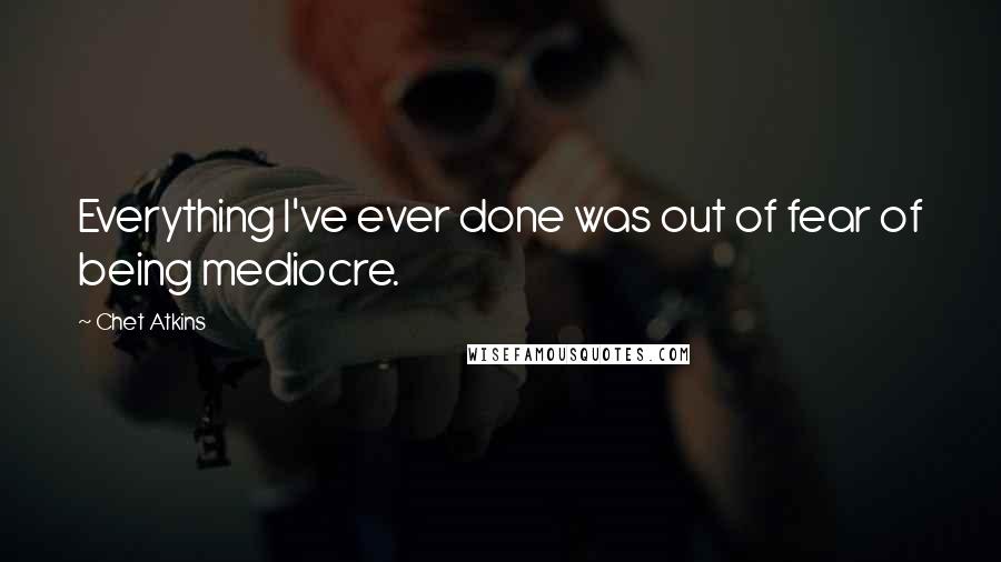 Chet Atkins Quotes: Everything I've ever done was out of fear of being mediocre.