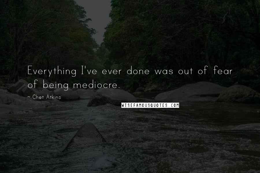 Chet Atkins Quotes: Everything I've ever done was out of fear of being mediocre.