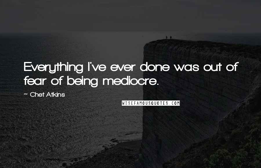 Chet Atkins Quotes: Everything I've ever done was out of fear of being mediocre.