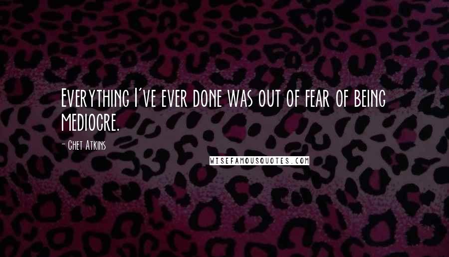 Chet Atkins Quotes: Everything I've ever done was out of fear of being mediocre.