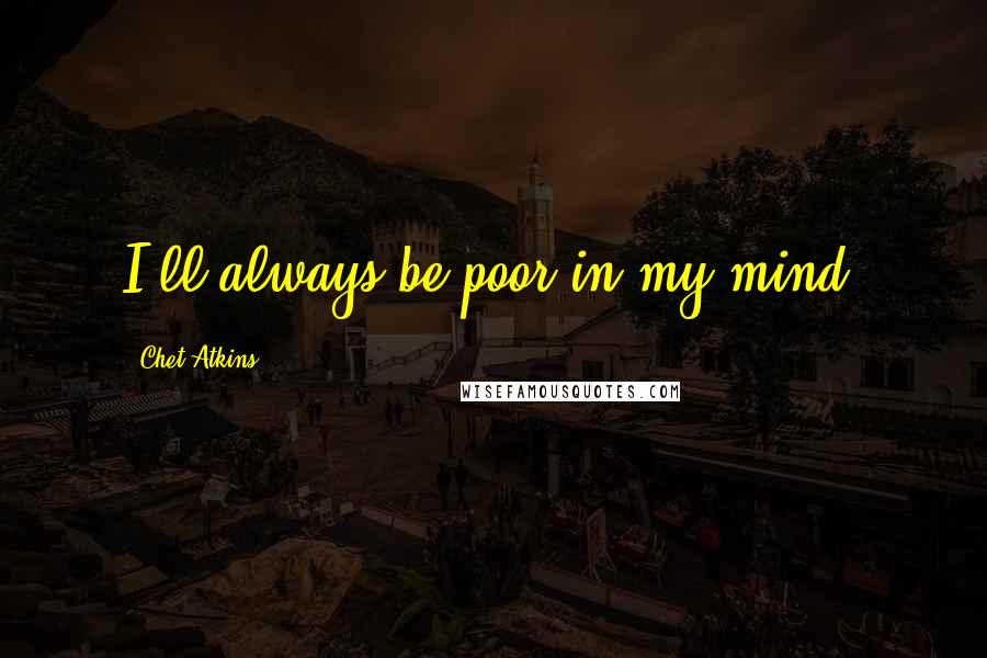 Chet Atkins Quotes: I'll always be poor in my mind.
