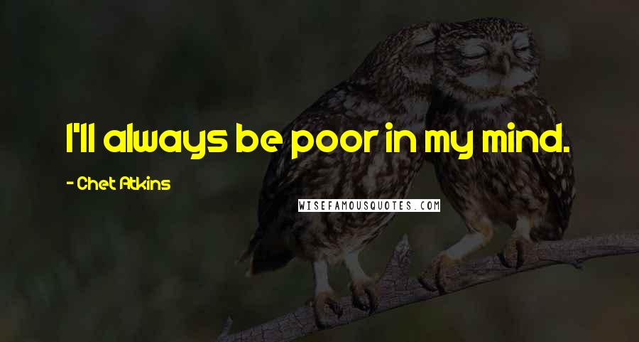 Chet Atkins Quotes: I'll always be poor in my mind.