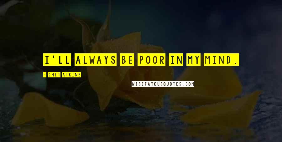 Chet Atkins Quotes: I'll always be poor in my mind.
