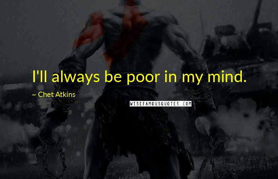 Chet Atkins Quotes: I'll always be poor in my mind.