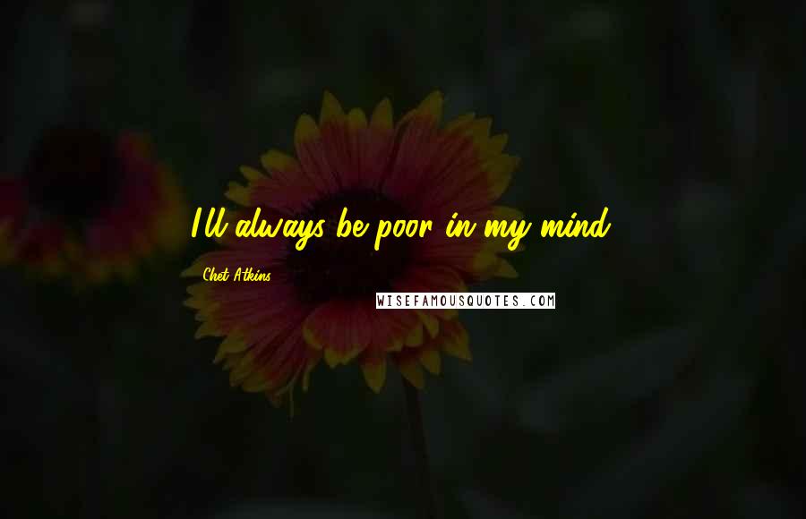 Chet Atkins Quotes: I'll always be poor in my mind.