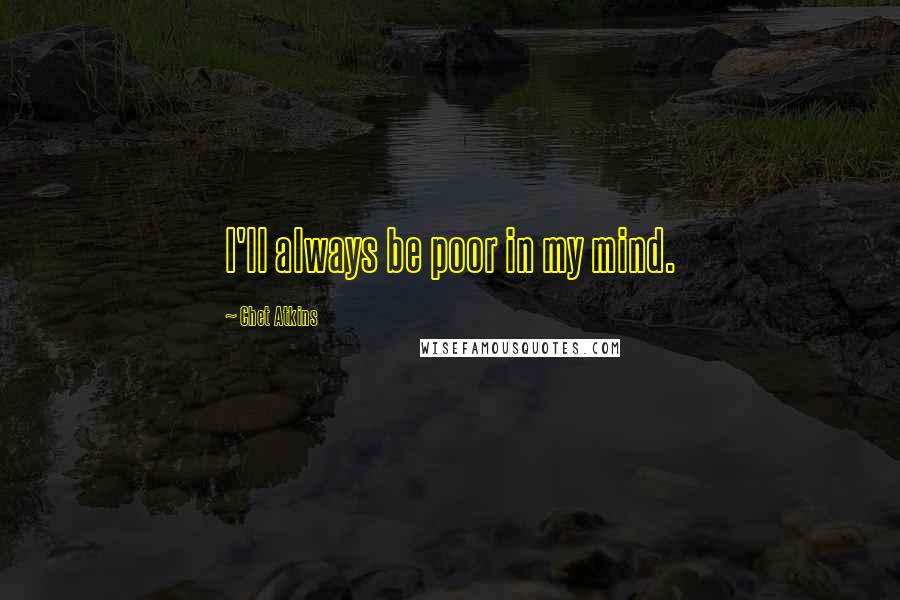 Chet Atkins Quotes: I'll always be poor in my mind.
