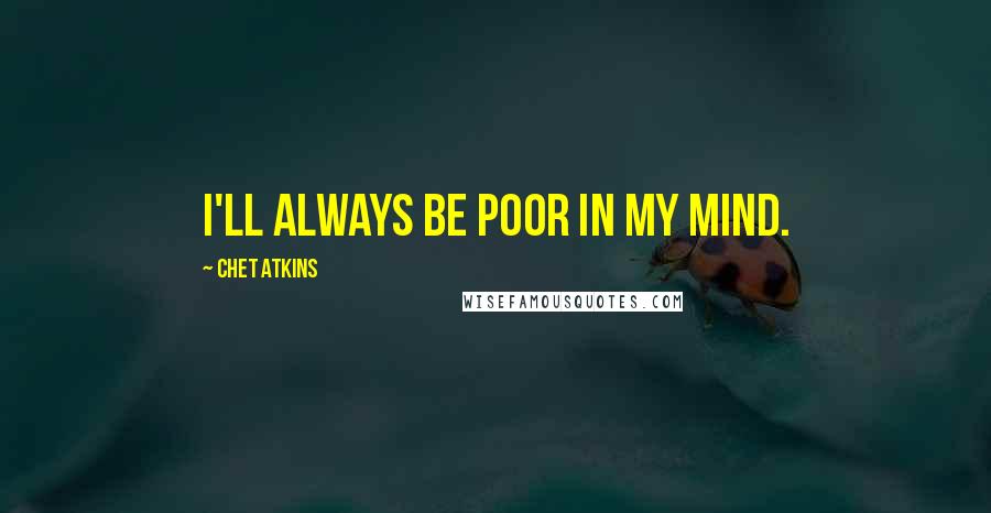 Chet Atkins Quotes: I'll always be poor in my mind.