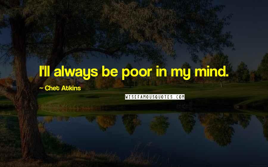 Chet Atkins Quotes: I'll always be poor in my mind.