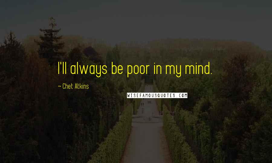Chet Atkins Quotes: I'll always be poor in my mind.