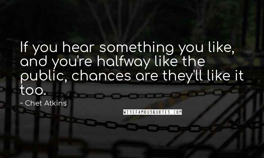 Chet Atkins Quotes: If you hear something you like, and you're halfway like the public, chances are they'll like it too.