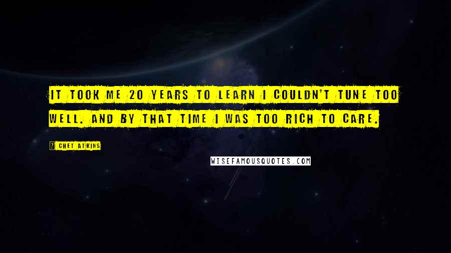 Chet Atkins Quotes: It took me 20 years to learn I couldn't tune too well. And by that time I was too rich to care.