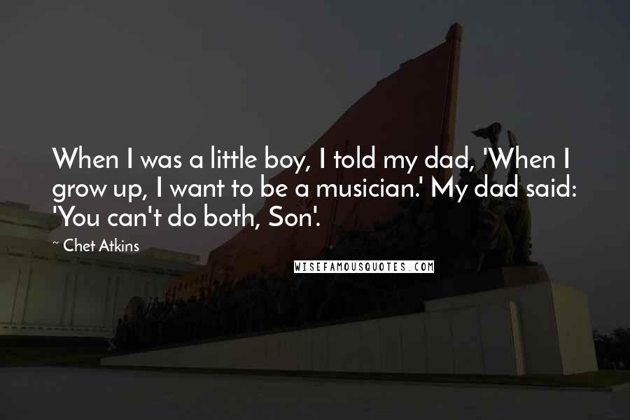 Chet Atkins Quotes: When I was a little boy, I told my dad, 'When I grow up, I want to be a musician.' My dad said: 'You can't do both, Son'.