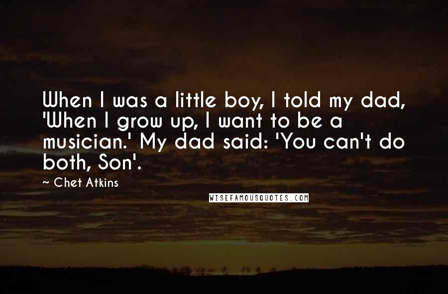 Chet Atkins Quotes: When I was a little boy, I told my dad, 'When I grow up, I want to be a musician.' My dad said: 'You can't do both, Son'.