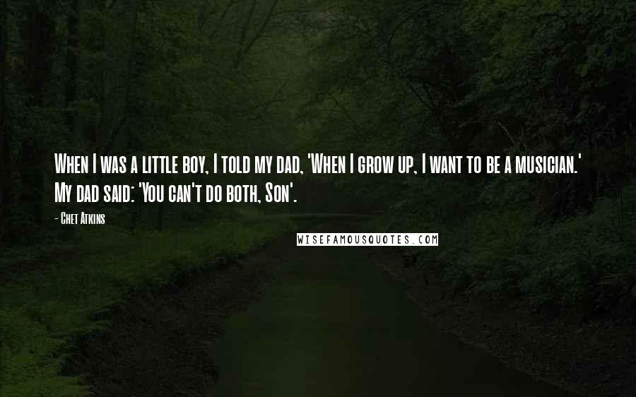 Chet Atkins Quotes: When I was a little boy, I told my dad, 'When I grow up, I want to be a musician.' My dad said: 'You can't do both, Son'.