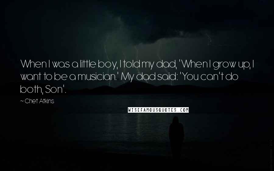 Chet Atkins Quotes: When I was a little boy, I told my dad, 'When I grow up, I want to be a musician.' My dad said: 'You can't do both, Son'.