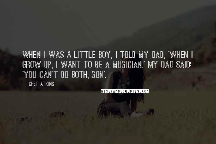 Chet Atkins Quotes: When I was a little boy, I told my dad, 'When I grow up, I want to be a musician.' My dad said: 'You can't do both, Son'.