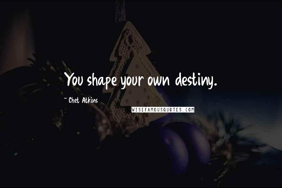 Chet Atkins Quotes: You shape your own destiny.