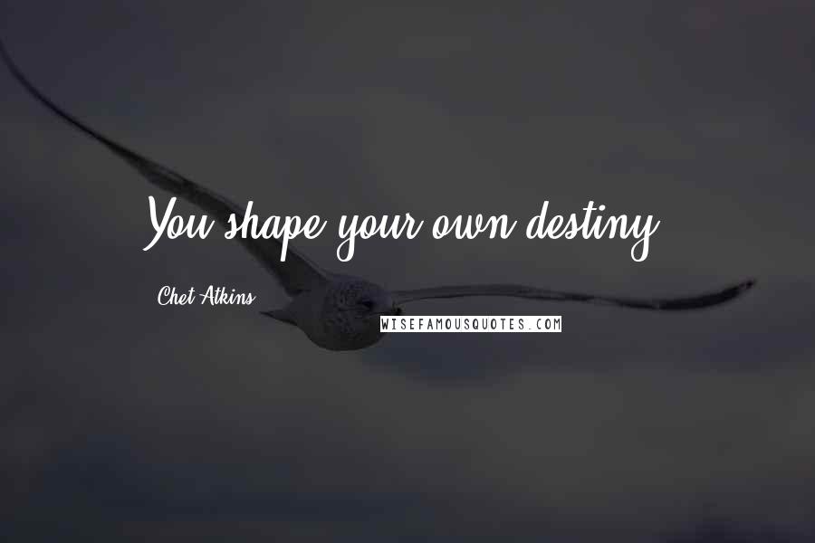 Chet Atkins Quotes: You shape your own destiny.