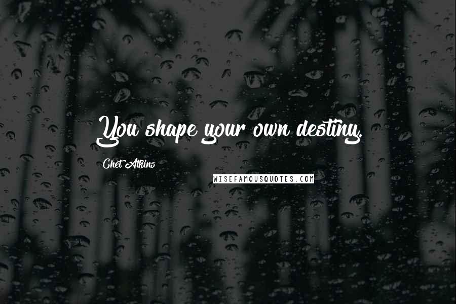 Chet Atkins Quotes: You shape your own destiny.