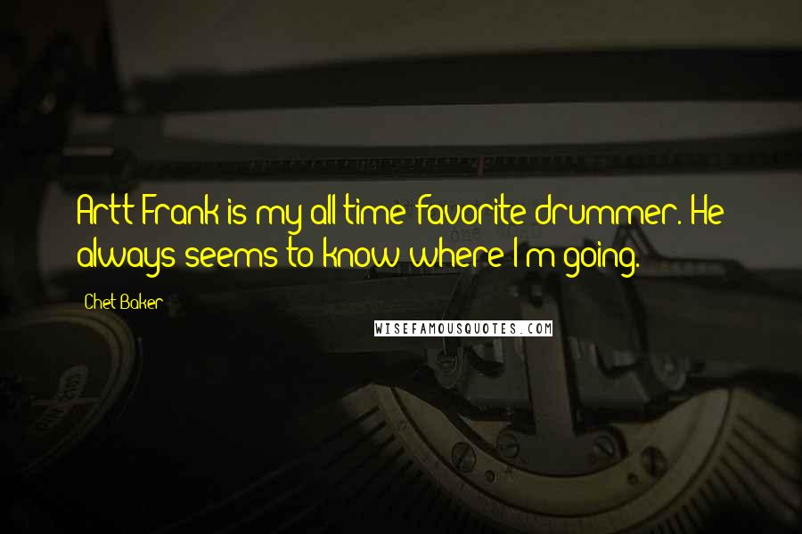 Chet Baker Quotes: Artt Frank is my all-time favorite drummer. He always seems to know where I'm going.