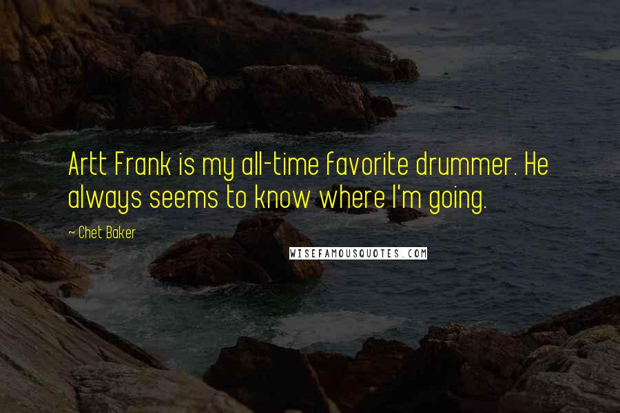 Chet Baker Quotes: Artt Frank is my all-time favorite drummer. He always seems to know where I'm going.