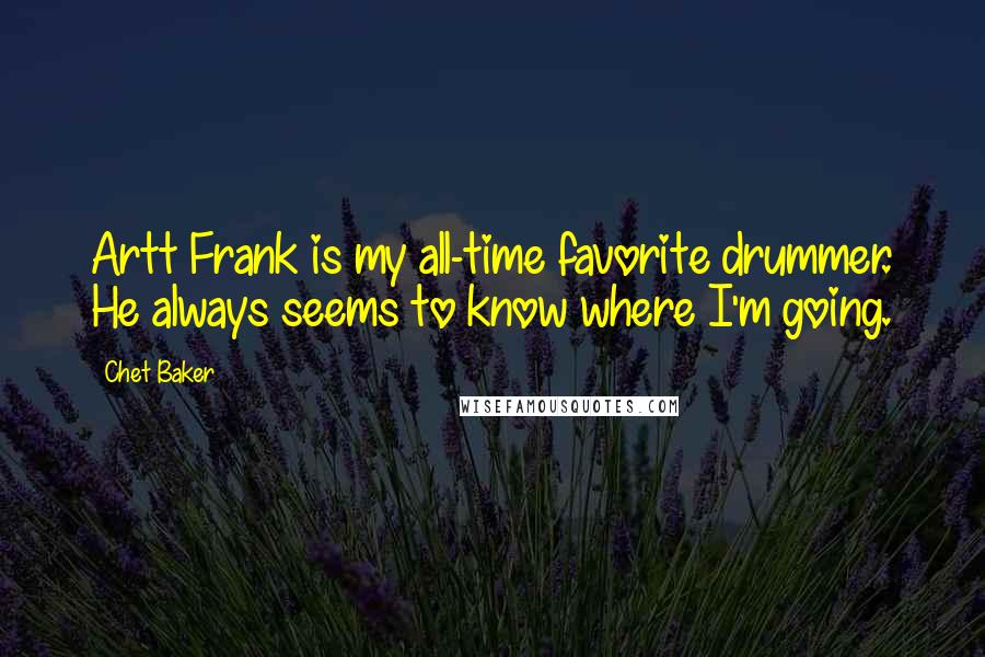 Chet Baker Quotes: Artt Frank is my all-time favorite drummer. He always seems to know where I'm going.