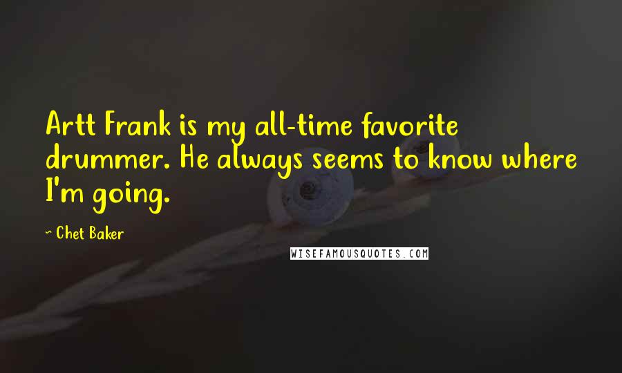 Chet Baker Quotes: Artt Frank is my all-time favorite drummer. He always seems to know where I'm going.