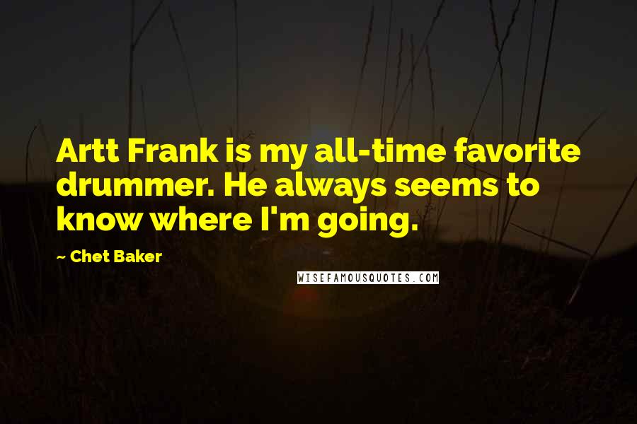 Chet Baker Quotes: Artt Frank is my all-time favorite drummer. He always seems to know where I'm going.