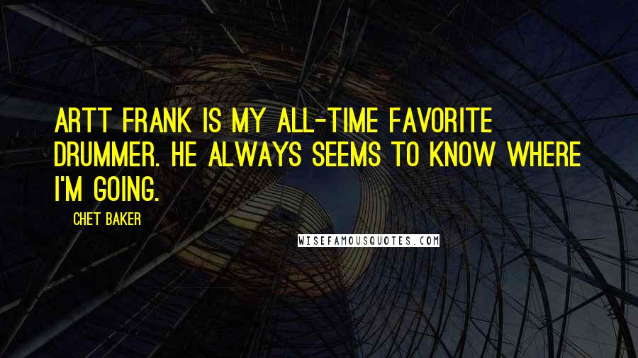Chet Baker Quotes: Artt Frank is my all-time favorite drummer. He always seems to know where I'm going.