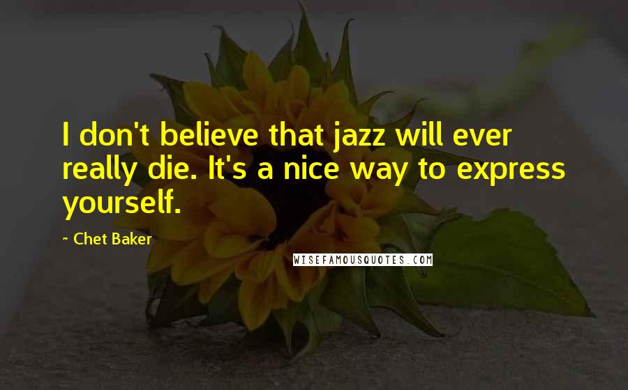 Chet Baker Quotes: I don't believe that jazz will ever really die. It's a nice way to express yourself.