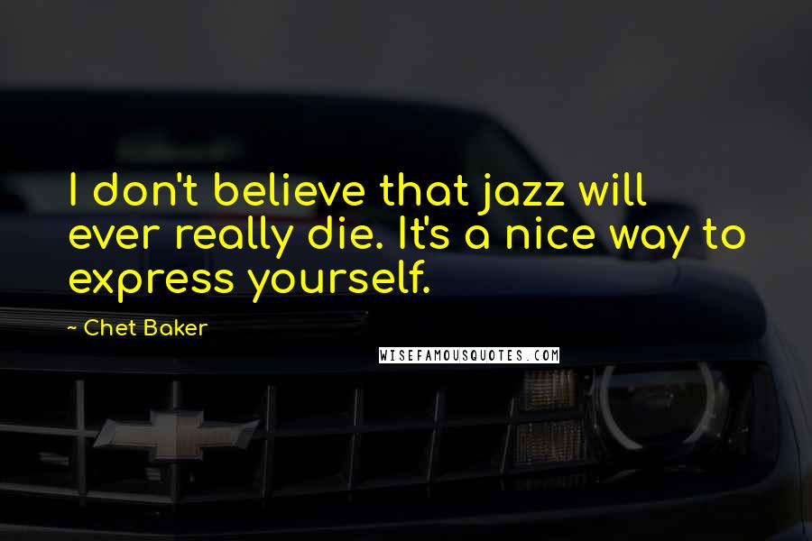 Chet Baker Quotes: I don't believe that jazz will ever really die. It's a nice way to express yourself.