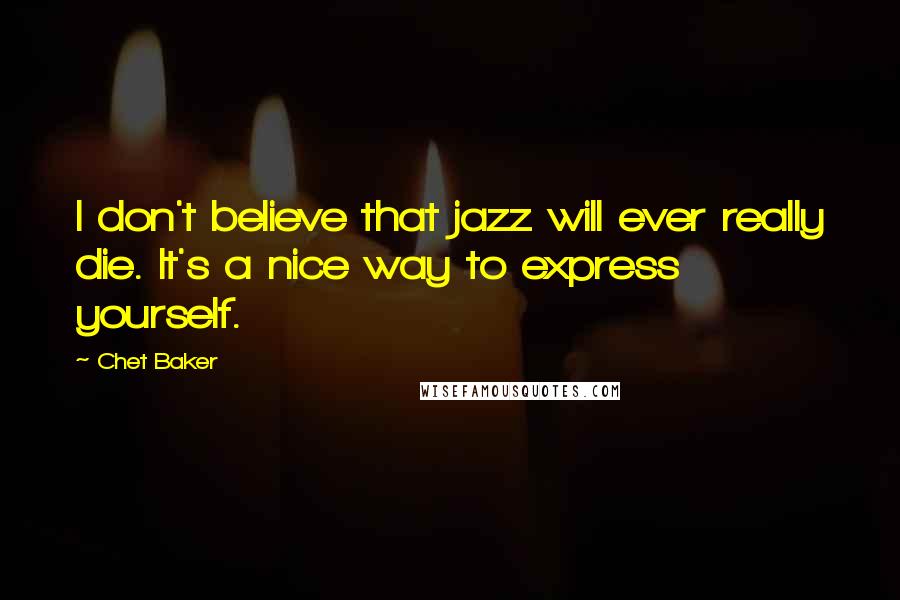 Chet Baker Quotes: I don't believe that jazz will ever really die. It's a nice way to express yourself.