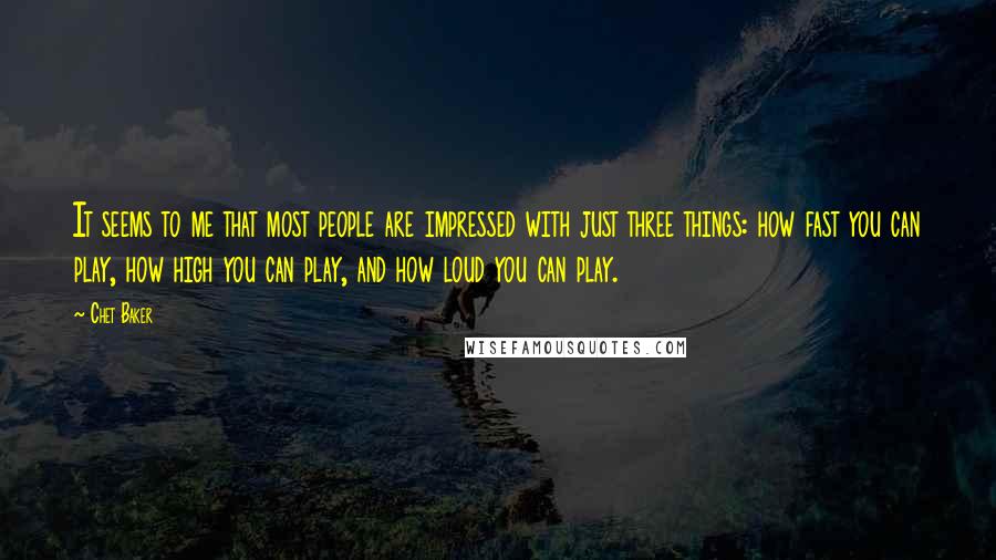 Chet Baker Quotes: It seems to me that most people are impressed with just three things: how fast you can play, how high you can play, and how loud you can play.