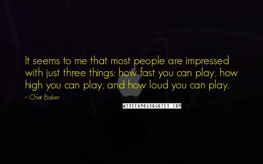 Chet Baker Quotes: It seems to me that most people are impressed with just three things: how fast you can play, how high you can play, and how loud you can play.