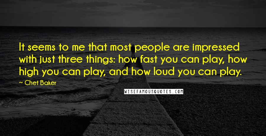 Chet Baker Quotes: It seems to me that most people are impressed with just three things: how fast you can play, how high you can play, and how loud you can play.