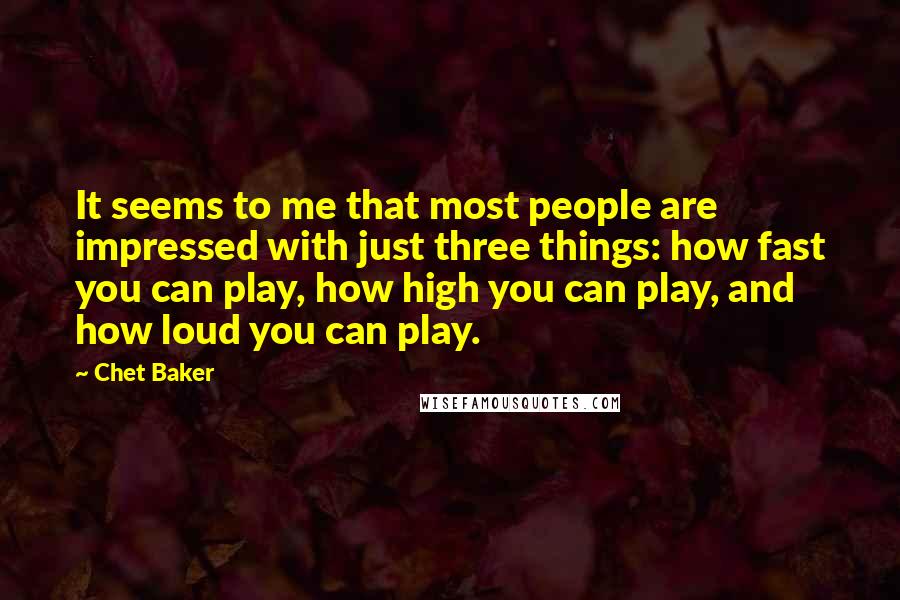 Chet Baker Quotes: It seems to me that most people are impressed with just three things: how fast you can play, how high you can play, and how loud you can play.