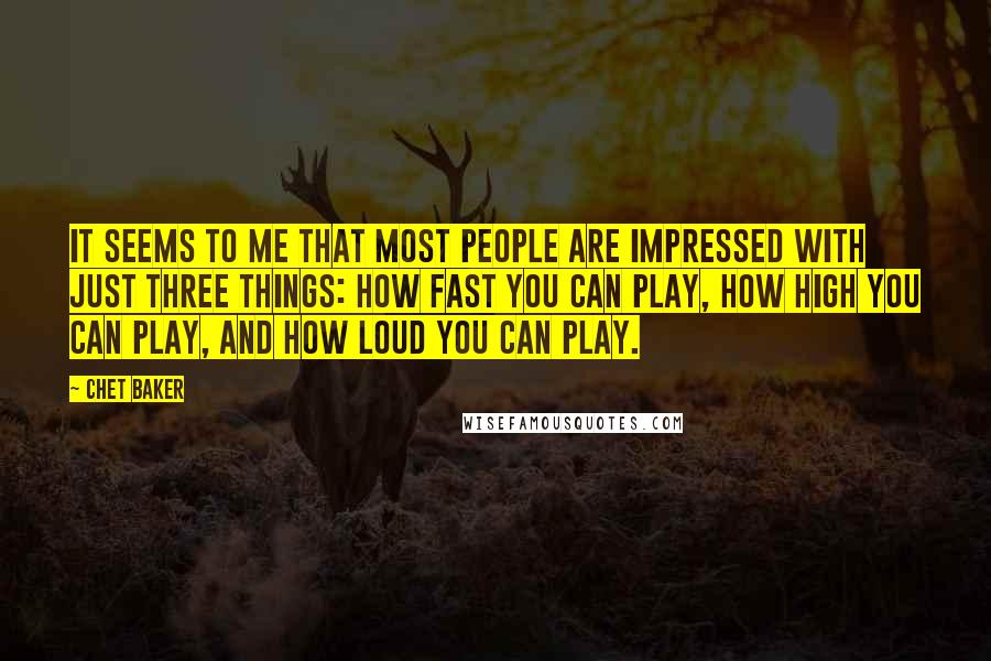 Chet Baker Quotes: It seems to me that most people are impressed with just three things: how fast you can play, how high you can play, and how loud you can play.