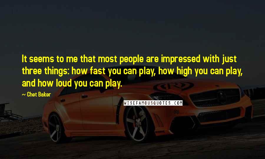 Chet Baker Quotes: It seems to me that most people are impressed with just three things: how fast you can play, how high you can play, and how loud you can play.