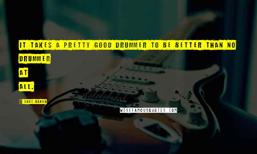Chet Baker Quotes: It takes a pretty good drummer to be better than no drummer at all.