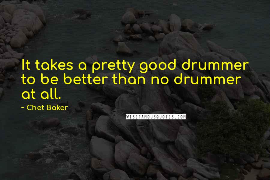 Chet Baker Quotes: It takes a pretty good drummer to be better than no drummer at all.