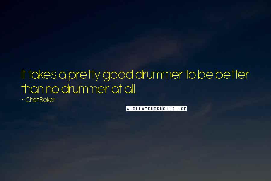 Chet Baker Quotes: It takes a pretty good drummer to be better than no drummer at all.